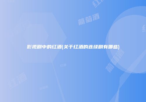 影视剧中的红酒(关于红酒的连续剧有哪些)