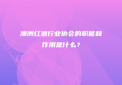 澳洲红酒行业协会的职能和作用是什么？