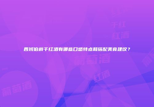 西班伯爵干红酒有哪些口感特点和搭配美食建议？