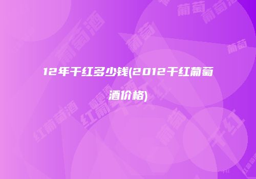 12年干红多少钱(2012干红葡萄酒价格)