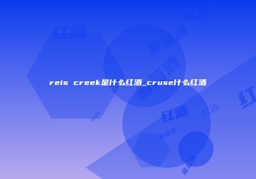 reis creek是什么红酒_cruse什么红酒