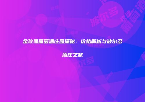 金玫瑰葡萄酒庄园探秘：价格解析与波尔多酒庄之旅