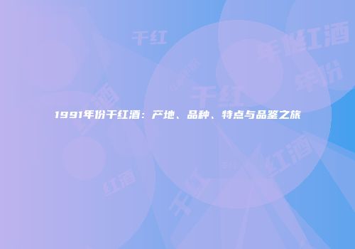 1991年份干红酒：产地、品种、特点与品鉴之旅