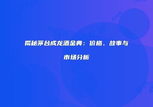 揭秘茅台成龙酒金典：价格、故事与市场分析
