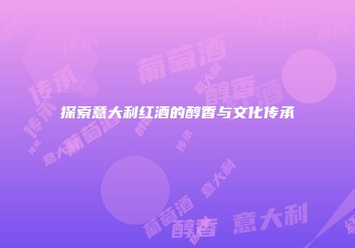 探索意大利红酒的醇香与文化传承