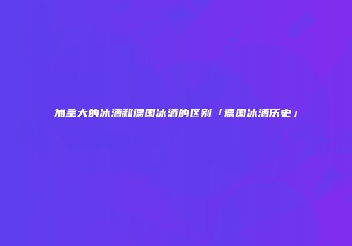 加拿大的冰酒和德国冰酒的区别「德国冰酒历史」