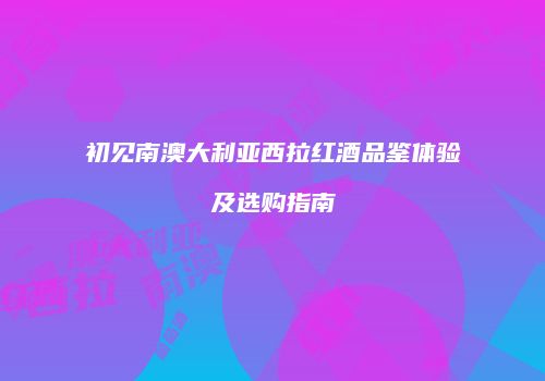 初见南澳大利亚西拉红酒品鉴体验及选购指南