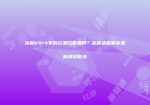 法国2015年份红酒口感如何？品味法国葡萄酒的美好时光