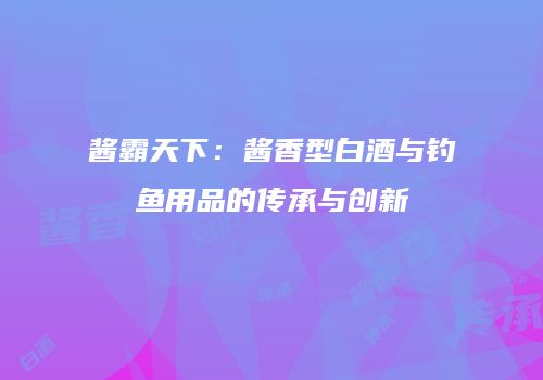 酱霸天下：酱香型白酒与钓鱼用品的传承与创新