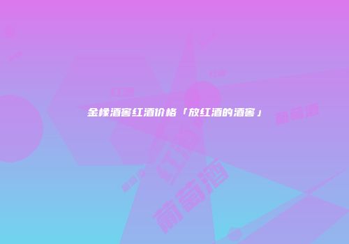 金橡酒窖红酒价格「放红酒的酒窖」