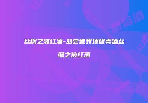 丝绸之液红酒-品尝世界顶级美酒丝绸之液红酒