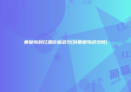 秦皇岛到红酒价格多少(到秦皇岛多少钱)