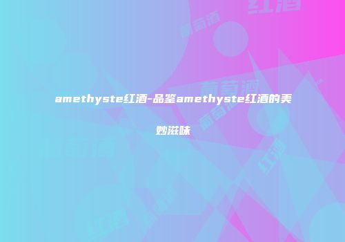 amethyste红酒-品鉴amethyste红酒的美妙滋味