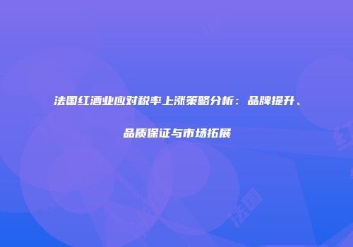法国红酒业应对税率上涨策略分析：品牌提升、品质保证与市场拓展
