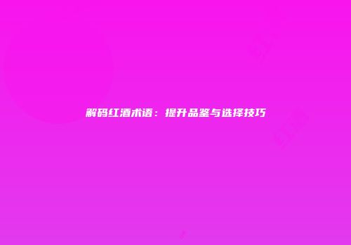 解码红酒术语：提升品鉴与选择技巧