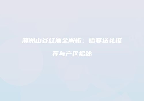 澳洲山谷红酒全解析：婚宴送礼推荐与产区揭秘