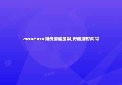 moscato和贵腐酒区别,贵腐酒好喝吗