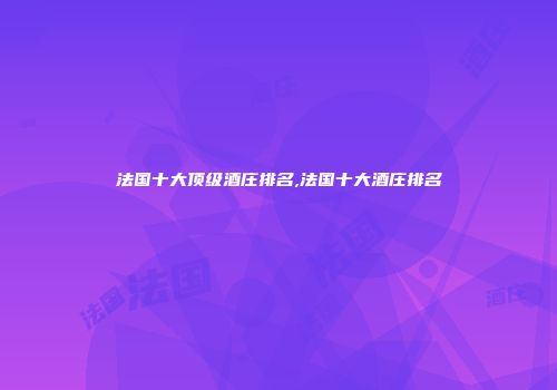 法国十大顶级酒庄排名,法国十大酒庄排名