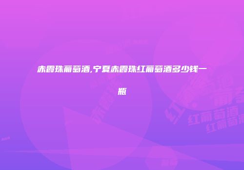 赤霞珠葡萄酒,宁夏赤霞珠红葡萄酒多少钱一瓶