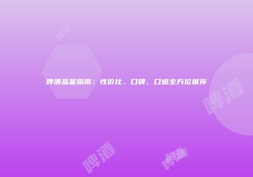 啤酒品鉴指南：性价比、口碑、口感全方位推荐