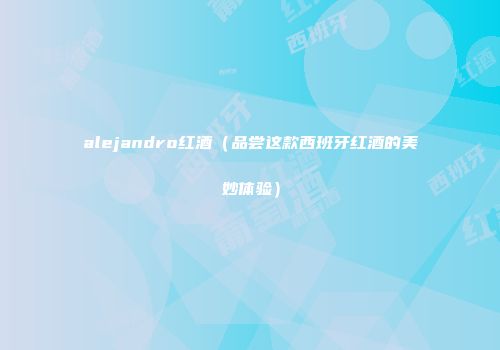 alejandro红酒（品尝这款西班牙红酒的美妙体验）