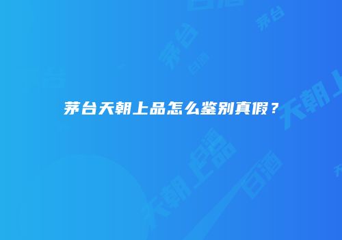 茅台天朝上品怎么鉴别真假？