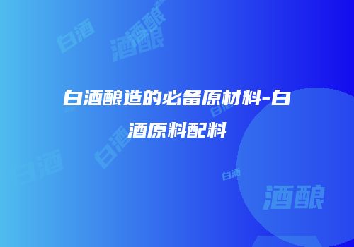 白酒酿造的必备原材料-白酒原料配料