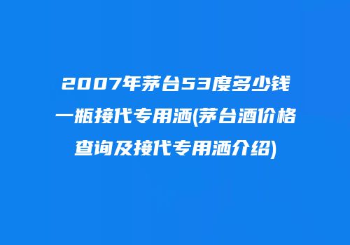 2007年茅台53度多少钱一瓶接代专用洒(茅台酒价格查询及接代专用洒介绍)
