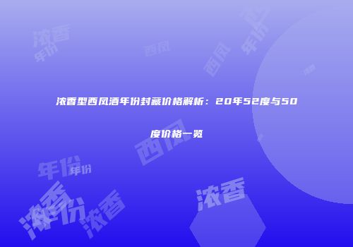 浓香型西凤酒年份封藏价格解析：20年52度与50度价格一览
