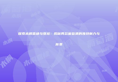 探索木桐嘉棣与张裕：揭秘两款葡萄酒的独特魅力与背景