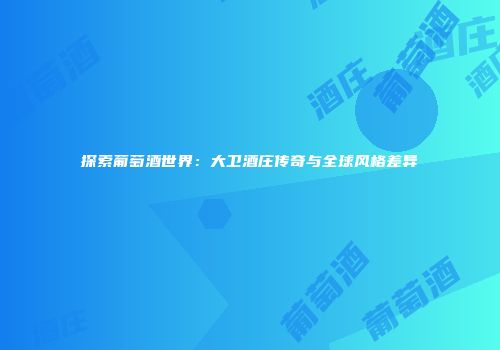 探索葡萄酒世界：大卫酒庄传奇与全球风格差异