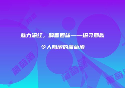 魅力深红，醇香回味——探寻那款令人陶醉的葡萄酒