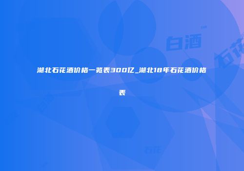 湖北石花酒价格一览表300亿_湖北18年石花酒价格表