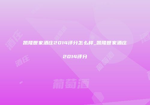 凯隆世家酒庄2014评分怎么样_凯隆世家酒庄2014评分