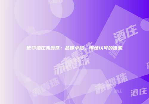 使命酒庄赤霞珠：品味卓越，市场认可的佳酿