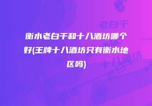 衡水老白干和十八酒坊哪个好(王牌十八酒坊只有衡水地区吗)