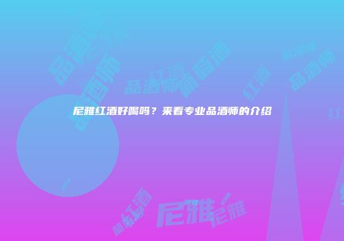 尼雅红酒好喝吗？来看专业品酒师的介绍
