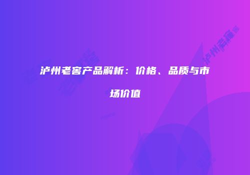 泸州老窖产品解析：价格、品质与市场价值