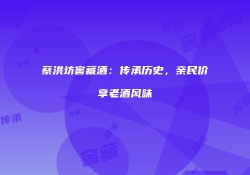 蔡洪坊窖藏酒：传承历史，亲民价享老酒风味