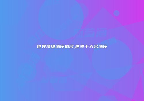 世界顶级酒庄排名,世界十大名酒庄