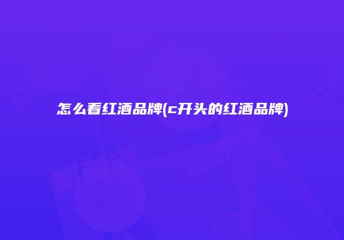 怎么看红酒品牌(c开头的红酒品牌)