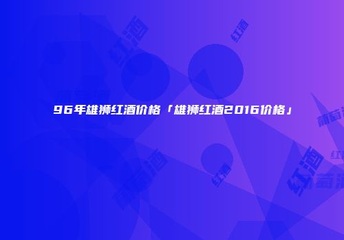 96年雄狮红酒价格「雄狮红酒2016价格」
