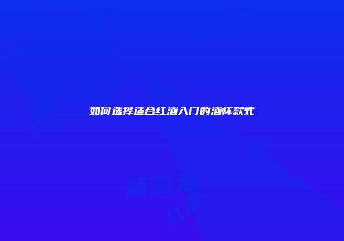 如何选择适合红酒入门的酒杯款式