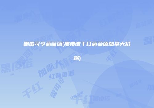 黑雷司令葡萄酒(黑皮诺干红葡萄酒加拿大价格)