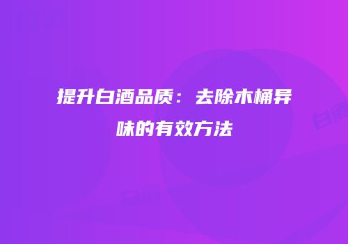 提升白酒品质：去除木桶异味的有效方法