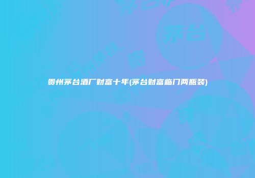 贵州茅台酒厂财富十年(茅台财富临门两瓶装)