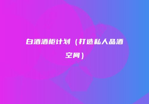 白酒酒柜计划（打造私人品酒空间）