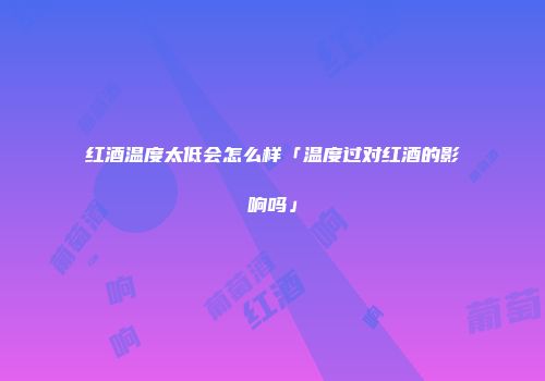 红酒温度太低会怎么样「温度过对红酒的影响吗」