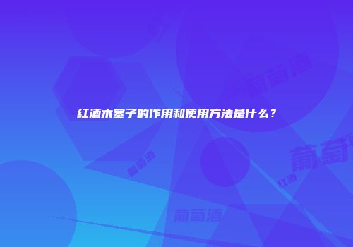 红酒木塞子的作用和使用方法是什么？