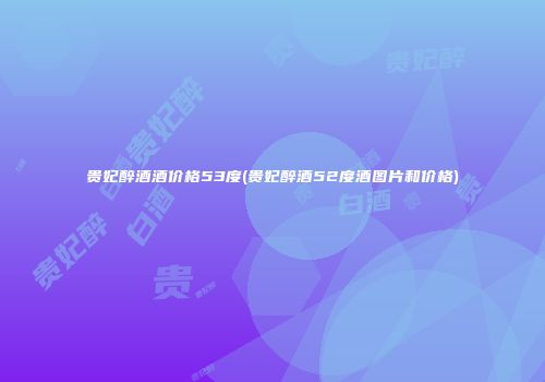 贵妃醉酒酒价格53度(贵妃醉酒52度酒图片和价格)